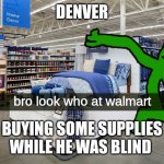 bro look who at walmart | DENVER; BUYING SOME SUPPLIES WHILE HE WAS BLIND | image tagged in bro look who at walmart | made w/ Imgflip meme maker