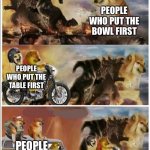 Yeah, idc about the whole “cereal or milk first” thing | PEOPLE WHO PUT THE MILK FIRST; PEOPLE WHO PUT THE CEREAL FIRST; PEOPLE WHO PUT THE BOWL FIRST; PEOPLE WHO PUT THE TABLE FIRST; PEOPLE WHO PUT THE FLOOR FIRST; PEOPLE WHO PUT THE HOUSE FIRST | image tagged in godzilla vs king kong vs doge vs buff doge vs tom | made w/ Imgflip meme maker