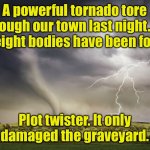 Powerful Tornado | A powerful tornado tore through our town last night. So far, eight bodies have been found. Plot twister. It only damaged the graveyard. | image tagged in tornado,town,eight bodies recovered,twist,graveyard damaged,fun | made w/ Imgflip meme maker