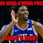 Image | WHEN YOU MAKE A DUMB PREDICTION; AND IT'S RIGHT | image tagged in joel embiid listening | made w/ Imgflip meme maker