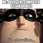 every steam update | ME: OPENS THE COMPUTER 
STEAM UPDATE | image tagged in it's showtime | made w/ Imgflip meme maker