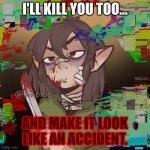 Glitched Killer Girl | I'LL KILL YOU TOO... AND MAKE IT LOOK LIKE AN ACCIDENT. | image tagged in glitched killer girl | made w/ Imgflip meme maker