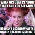 Halloween | WHEN OCTOBER IS ABOUT TO START AND YOU SEE SOMEONE; WHO HASN'T DECIDED WHAT THEIR HALLOWEEN COSTUME IS GOING TO BE. | image tagged in hocus pocus | made w/ Imgflip meme maker