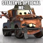 Ye | STEALTH IS OPTIONAL 
ME: | image tagged in tow mater 101 | made w/ Imgflip meme maker