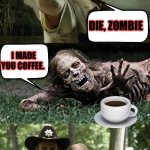 Awwww | DIE, ZOMBIE; I MADE YOU COFFEE. | image tagged in rick grimes and zombie,coffee time,coffee | made w/ Imgflip meme maker