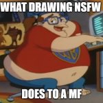 Animaniacs fat nerd | WHAT DRAWING NSFW; DOES TO A MF | image tagged in animaniacs fat nerd | made w/ Imgflip meme maker