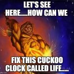 Let's see here.......way..way..way....back! | LET'S SEE HERE.....HOW CAN WE; FIX THIS CUCKOO CLOCK CALLED LIFE..... | image tagged in greek god,life is a gift folks,lets forge the earth,one day at a time,co ed music fraternity | made w/ Imgflip meme maker