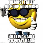 Happy emoji meme | I ALMOST FAILED NO POOP NOVEMBER; BUT I WAS ABLE TO PUT IT BACK | image tagged in happy emoji meme | made w/ Imgflip meme maker