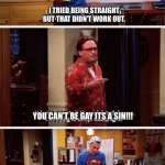 Sin | I TRIED BEING STRAIGHT BUT THAT DIDN’T WORK OUT. YOU CAN’T BE GAY ITS A SIN!!! | image tagged in taylor was right,gay,pride,haters gonna hate,big bang theory,sheldon cooper | made w/ Imgflip meme maker