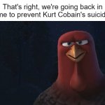 I only know 3 songs by Nirvana, but who else here going with me? | That's right, we're going back in time to prevent Kurt Cobain's suicide! | image tagged in we're going back in time to,nirvana,kurt cobain,funny,memes | made w/ Imgflip meme maker
