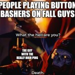 What the hell are you? Death | PEOPLE PLAYING BUTTON BASHERS ON FALL GUYS; THE GUY WITH THE REALLY HIGH PING | image tagged in what the hell are you death | made w/ Imgflip meme maker