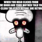clean up | WHEN YOU HEAR CLICKS FORM THE DOOR AND YOUR MOTHER TOLD YOU TO CLEAN THE PLACE BEFORE SHE RETURNS | image tagged in suicidal squidward | made w/ Imgflip meme maker