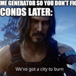 We can't just any idea | THE LAST MEME GENERATOR SO YOU DON'T FIGHTING; ME 5 SECONDS LATER: | image tagged in we've got a city to burn,memes | made w/ Imgflip meme maker
