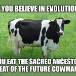 When you follow Darwin | IF YOU BELIEVE IN EVOLUTION; YOU EAT THE SACRED ANCESTOR MEAT OF THE FUTURE COWMANS | image tagged in cow,evolution | made w/ Imgflip meme maker