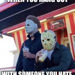 Don't ask | WHEN YOU HANG OUT; WITH SOMEONE YOU HATE | image tagged in jason michael myers hanging out,friday the 13th,spooky month,spooktober,jason voorhees,michael myers | made w/ Imgflip meme maker