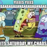 It is Saturday my chads | YEEEES YEEES BAHAHAHAHHAHAHAHAHHAHA; ITS SATURDAY MY CHADS | image tagged in sponge bob yelling | made w/ Imgflip meme maker