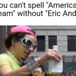 cheers ill drink to that bro | You can't spell "American Dream" without "Eric Andre" | image tagged in cheers ill drink to that bro | made w/ Imgflip meme maker