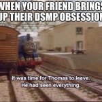 It was time for thomas to leave | WHEN YOUR FRIEND BRINGS UP THEIR DSMP OBSESSION | image tagged in it was time for thomas to leave | made w/ Imgflip meme maker