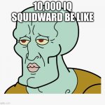 IQ | 10,000 IQ SQUIDWARD BE LIKE | image tagged in spam spam spamity spam | made w/ Imgflip meme maker