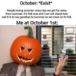 It's spooktober now. We will be posting spooktober memes all month. It's spooky month guys. | October: *Exist*; People loving summer: every day we get far away from summer. It's fall now and I can not stand how sad it is to say goodbye to summer as we move on to fall. Me at October 1st: | image tagged in tfw it s halloween month and,spooky,month,spooktober | made w/ Imgflip meme maker