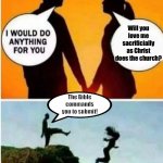 Husband Love your wife. | Will you love me sacrificially as Christ does the church? The Bible commands you to submit! | image tagged in i would do anything for you,christianity,submissions,holy bible | made w/ Imgflip meme maker