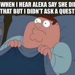 When Alexa Talks Without A Question | *ME WHEN I HEAR ALEXA SAY SHE DIDN’T GET THAT BUT I DIDN’T ASK A QUESTION* | image tagged in alexa,didnt ask a question,me,funny memes,peter griffin | made w/ Imgflip meme maker