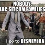 i go to america | NOBODY:
ABC SITCOM FAMILIES:; DISNEYLAND | image tagged in i go to america,abc,sitcom,disneyland | made w/ Imgflip meme maker