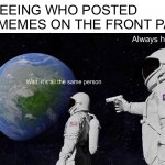 Always Has Been Meme | Wait, it’s all the same person Always has been ME SEEING WHO POSTED THE MEMES ON THE FRONT PAGE | image tagged in memes,always has been | made w/ Imgflip meme maker