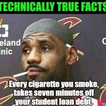 I'm not wrong, am I? | TECHNICALLY TRUE FACTS; Every cigarette you smoke,
takes seven minutes off
your student loan debt. | image tagged in lebron cigarette,technically true,memes,funny | made w/ Imgflip meme maker