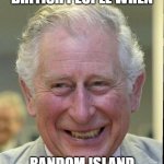 British people, am I right? | BRITISH PEOPLE WHEN; RANDOM ISLAND | image tagged in king charles smiling | made w/ Imgflip meme maker