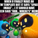 It still appears my name in my tags | WHEN U FINALLY MAKE AN NEW TEMPLATE BUT IT SAYS "SPACED IMAGE"... ( IT SHOULD HAVE BEEN SAID "UHH... WHERE'S" MEME); UHH... WHERE'S NAME? | image tagged in uh where's ' name here' | made w/ Imgflip meme maker