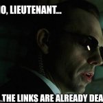 Agent Smith - Links are already Dead 01 | NO, LIEUTENANT... ...THE LINKS ARE ALREADY DEAD! | image tagged in agent smith - no lieutenant your men are already dead | made w/ Imgflip meme maker