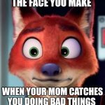 Nick is Caught | THE FACE YOU MAKE; WHEN YOUR MOM CATCHES YOU DOING BAD THINGS | image tagged in wide-eyed nick wilde,zootopia,nick wilde,the face you make when,trouble,funny | made w/ Imgflip meme maker