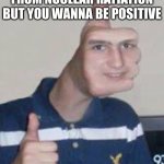 Thumbs up face | WHEN YOU SUFFER FROM NUCLEAR RATIATION BUT YOU WANNA BE POSITIVE | image tagged in thumbs up face | made w/ Imgflip meme maker