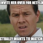 Maybe after? | WHEN YOU INVITE HER OVER FOR NETFLIX AND CHILL; AND SHE ACTUALLY WANTS TO WATCH THE SHOW | image tagged in mark wahlburg confused,netflix and chill,confused | made w/ Imgflip meme maker