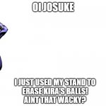 help me josuke | OI JOSUKE; I JUST USED MY STAND TO
ERASE KIRA'S BALLS!
AINT THAT WACKY? | image tagged in oi josuke | made w/ Imgflip meme maker