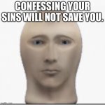 Front facing meme man | CONFESSING YOUR SINS WILL NOT SAVE YOU. | image tagged in front facing meme man | made w/ Imgflip meme maker