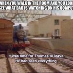 Uh oh oh snap dad | WHEN YOU WALK IN THE ROOM AND YOU LOOK TO SEE WHAT DAD IS WATCHING ON HIS COMPUTER: | image tagged in it was time for thomas to leave,funny,funny memes,memes,dads | made w/ Imgflip meme maker