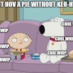 keu-hwip | CONT HOV A PIE WITHOUT KEU-HWIP; COOL WHIP; KEU-HWIP; COOL WHIP; KEU-HWIP; COOL WHIP; KEU-HWIP | image tagged in cool whip,stewie,brian griffin,pie | made w/ Imgflip meme maker
