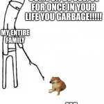 this my life story | COME ON BE USEFUL FOR ONCE IN YOUR LIFE YOU GARBAGE!!!!! ME MY ENTIRE FAMILY | image tagged in c'mon do something,funny,memes | made w/ Imgflip meme maker