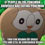 This is a real question | IF PEOPLE IN THE POKEMON UNIVERSE ARE EATING POKEMON; THEN CAN VEGANS EAT GRASS TYPES AND STILL BE CONSIDERED VEGAN? | image tagged in rowlet meme template,question | made w/ Imgflip meme maker