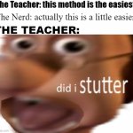 Teachers, why u gotta be like that?? - Nerd (me) | The Teacher: this method is the easiest; The Nerd: actually this is a little easier; THE TEACHER: | image tagged in did i stutter,overly nerdy nerd | made w/ Imgflip meme maker