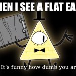 i hope this is original. | ME WHEN I SEE A FLAT EARTHER | image tagged in it's funny how dumb you are bill cipher | made w/ Imgflip meme maker