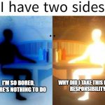 there's no inbetween | I'M SO BORED, THERE'S NOTHING TO DO; WHY DID I TAKE THIS MUCH
RESPONSIBILITY | image tagged in i have two sides | made w/ Imgflip meme maker
