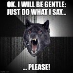 Gentle request. | OK. I WILL BE GENTLE: JUST DO WHAT I SAY... ... PLEASE! | image tagged in memes,insanity wolf | made w/ Imgflip meme maker