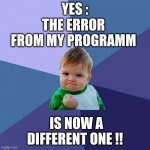 Sucess face | YES :; THE ERROR FROM MY PROGRAMM; IS NOW A DIFFERENT ONE !! | image tagged in sucess face | made w/ Imgflip meme maker
