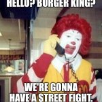 Ronald McDonald Temp | HELLO? BURGER KING? WE'RE GONNA HAVE A STREET FIGHT. | image tagged in ronald mcdonald temp | made w/ Imgflip meme maker