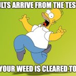 The test results are in | 1ST RESULTS ARRIVE FROM THE TESTING LAB; AND YOUR WEED IS CLEARED TO SELL | image tagged in homer simpson celebrate | made w/ Imgflip meme maker