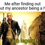 Does anyone know about our ancestors?? | Me after finding out about my ancestor being a hero; I am legend | image tagged in i am legend,memes,family,hero,legend | made w/ Imgflip meme maker