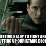 Yep | ME GETTING READY TO FIGHT ANYONE WHO IS PUTTING UP CHRISTMAS DECORATIONS | image tagged in neo martial art | made w/ Imgflip meme maker